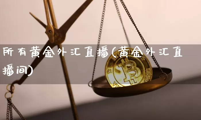 所有黄金外汇直播(黄金外汇直播间)_https://www.huakunhengjia.com_期货资讯_第1张