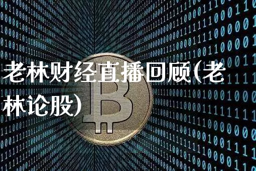 老林财经直播回顾(老林论股)_https://www.huakunhengjia.com_股票资讯_第1张