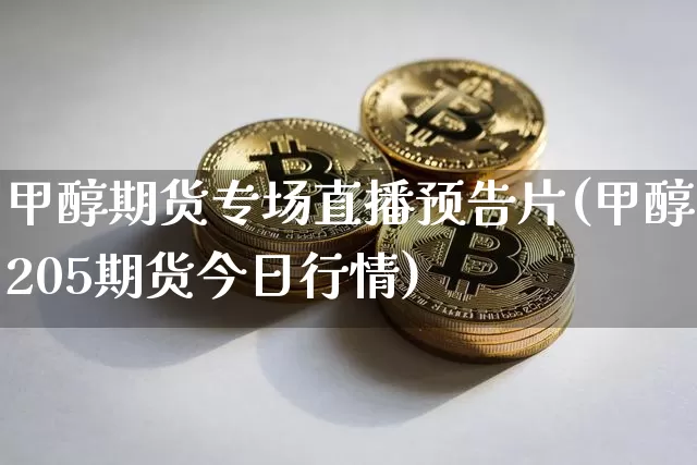 甲醇期货专场直播预告片(甲醇205期货今日行情)_https://www.huakunhengjia.com_财经资讯_第1张
