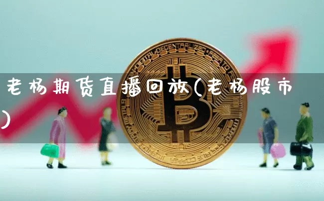 老杨期货直播回放(老杨股市)_https://www.huakunhengjia.com_期货资讯_第1张