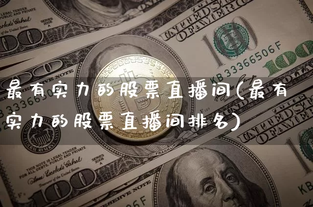 最有实力的股票直播间(最有实力的股票直播间排名)_https://www.huakunhengjia.com_股票资讯_第1张