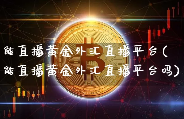 能直播黄金外汇直播平台(能直播黄金外汇直播平台吗)_https://www.huakunhengjia.com_财经资讯_第1张