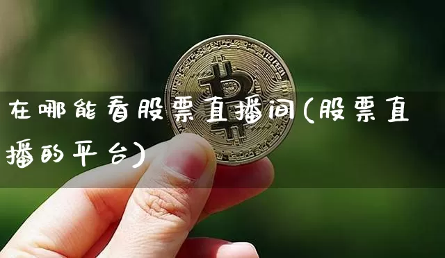 在哪能看股票直播间(股票直播的平台)_https://www.huakunhengjia.com_金融资讯_第1张