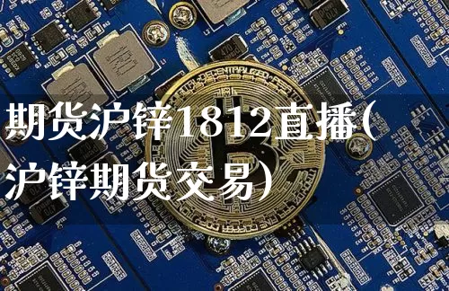 期货沪锌1812直播(沪锌期货交易)_https://www.huakunhengjia.com_财经资讯_第1张