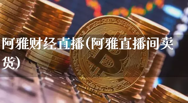 阿雅财经直播(阿雅直播间卖货)_https://www.huakunhengjia.com_股票资讯_第1张