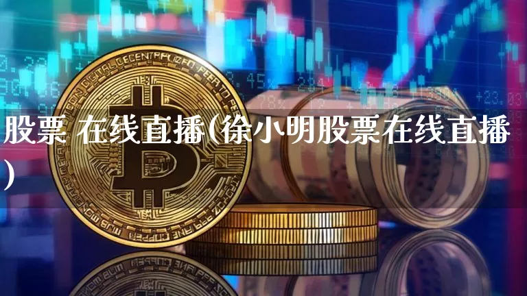 股票 在线直播(徐小明股票在线直播)_https://www.huakunhengjia.com_金融资讯_第1张