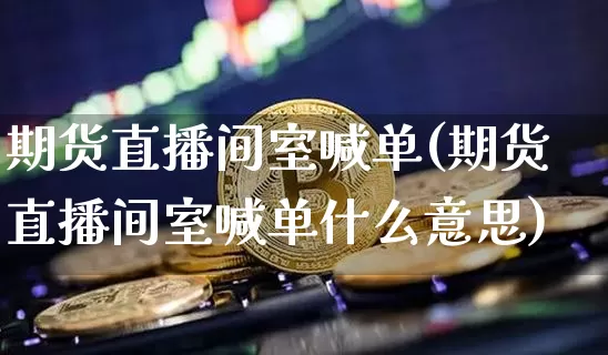 期货直播间室喊单(期货直播间室喊单什么意思)_https://www.huakunhengjia.com_股票资讯_第1张