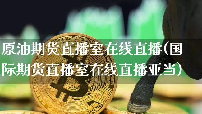 原油期货直播室在线直播(国际期货直播室在线直播亚当)_https://www.huakunhengjia.com_期货资讯_第1张