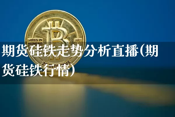 期货硅铁走势分析直播(期货硅铁行情)_https://www.huakunhengjia.com_期货资讯_第1张