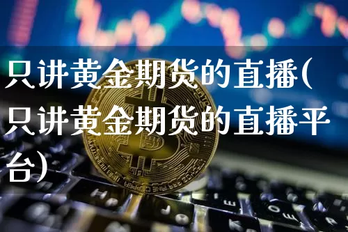 只讲黄金期货的直播(只讲黄金期货的直播平台)_https://www.huakunhengjia.com_期货资讯_第1张