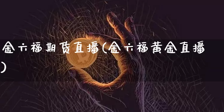金六福期货直播(金六福黄金直播)_https://www.huakunhengjia.com_期货资讯_第1张