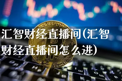 汇智财经直播间(汇智财经直播间怎么进)_https://www.huakunhengjia.com_财经资讯_第1张