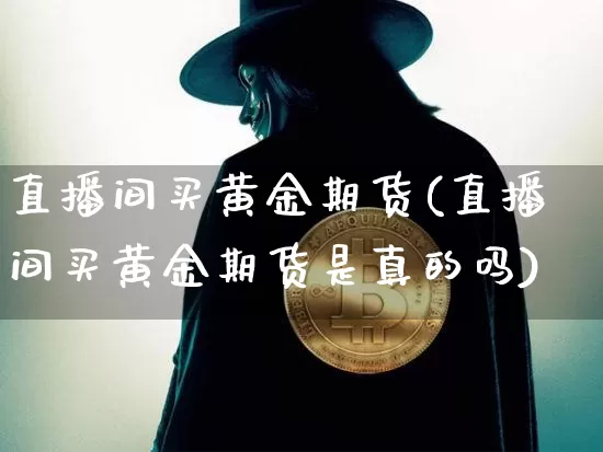 直播间买黄金期货(直播间买黄金期货是真的吗)_https://www.huakunhengjia.com_期货资讯_第1张