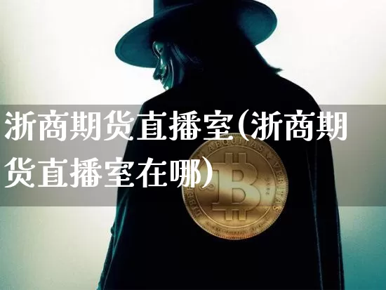 浙商期货直播室(浙商期货直播室在哪)_https://www.huakunhengjia.com_财经资讯_第1张