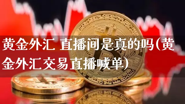 黄金外汇 直播间是真的吗(黄金外汇交易直播喊单)_https://www.huakunhengjia.com_期货资讯_第1张