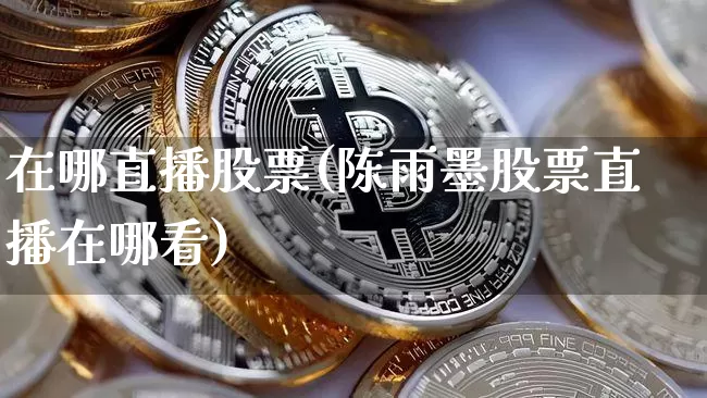 在哪直播股票(陈雨墨股票直播在哪看)_https://www.huakunhengjia.com_财经资讯_第1张