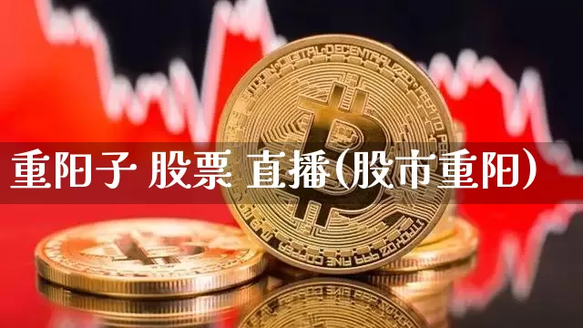 重阳子 股票 直播(股市重阳)_https://www.huakunhengjia.com_期货资讯_第1张