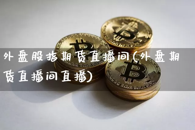 外盘股指期货直播间(外盘期货直播间直播)_https://www.huakunhengjia.com_期货资讯_第1张