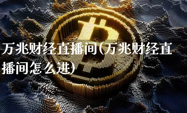 万兆财经直播间(万兆财经直播间怎么进)_https://www.huakunhengjia.com_股票资讯_第1张