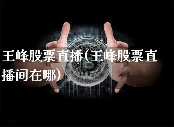王峰股票直播(王峰股票直播间在哪)_https://www.huakunhengjia.com_期货资讯_第1张