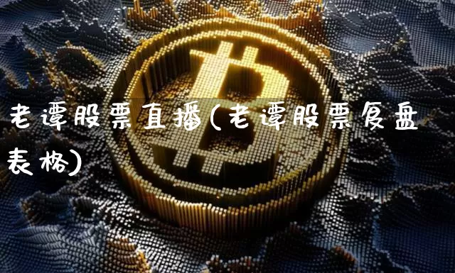 老谭股票直播(老谭股票复盘表格)_https://www.huakunhengjia.com_金融资讯_第1张