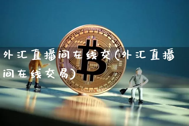 外汇直播间在线交(外汇直播间在线交易)_https://www.huakunhengjia.com_股票资讯_第1张