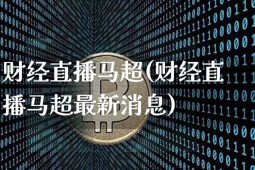 财经直播马超(财经直播马超最新消息)_https://www.huakunhengjia.com_期货资讯_第1张