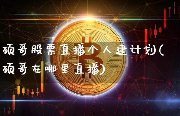 硕哥股票直播个人建计划(硕哥在哪里直播)_https://www.huakunhengjia.com_期货资讯_第1张