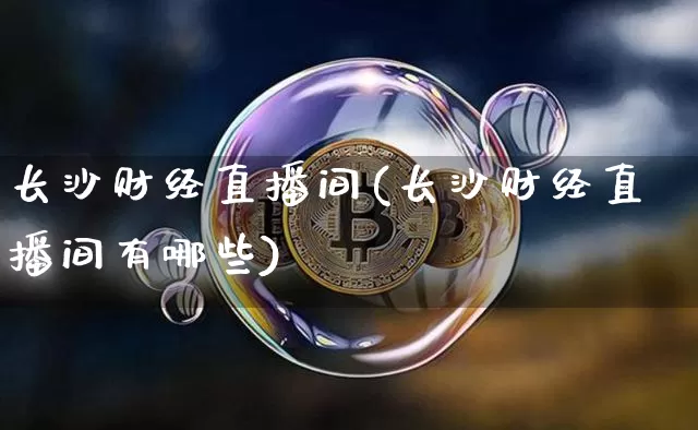 长沙财经直播间(长沙财经直播间有哪些)_https://www.huakunhengjia.com_股票资讯_第1张