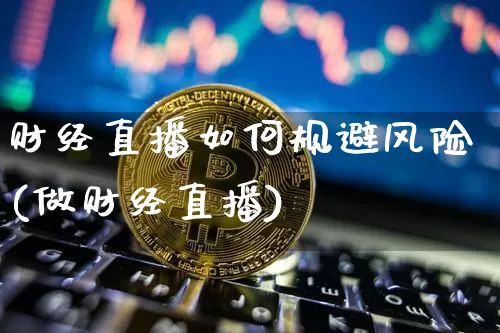 财经直播如何规避风险(做财经直播)_https://www.huakunhengjia.com_期货资讯_第1张