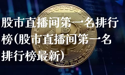 股市直播间第一名排行榜(股市直播间第一名排行榜最新)_https://www.huakunhengjia.com_期货资讯_第1张