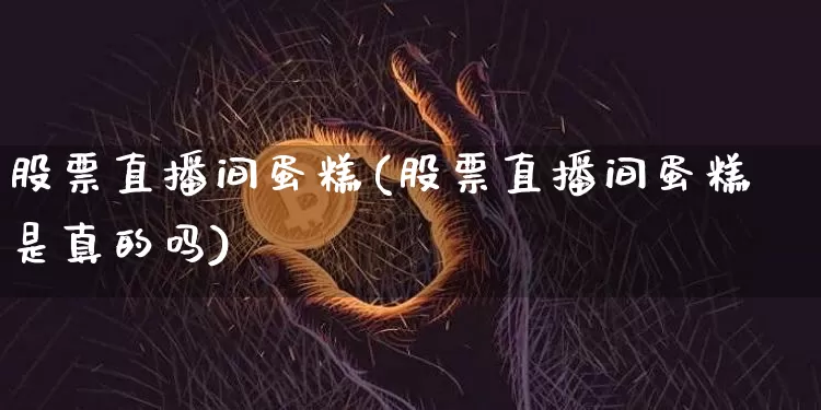 股票直播间蛋糕(股票直播间蛋糕是真的吗)_https://www.huakunhengjia.com_财经资讯_第1张