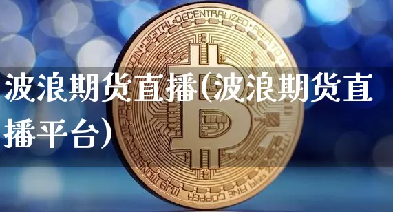波浪期货直播(波浪期货直播平台)_https://www.huakunhengjia.com_股票资讯_第1张