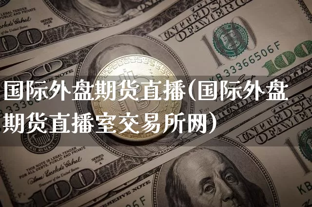 国际外盘期货直播(国际外盘期货直播室交易所网)_https://www.huakunhengjia.com_财经资讯_第1张