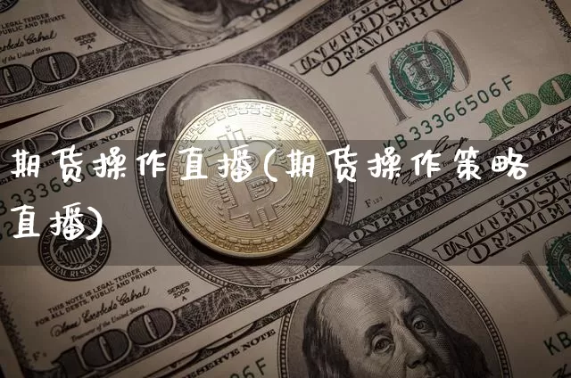 期货操作直播(期货操作策略直播)_https://www.huakunhengjia.com_期货资讯_第1张