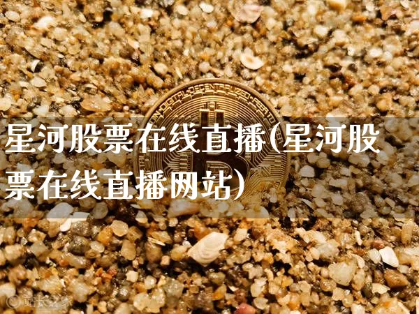 星河股票在线直播(星河股票在线直播网站)_https://www.huakunhengjia.com_财经资讯_第1张
