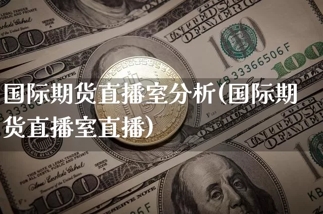 国际期货直播室分析(国际期货直播室直播)_https://www.huakunhengjia.com_财经资讯_第1张