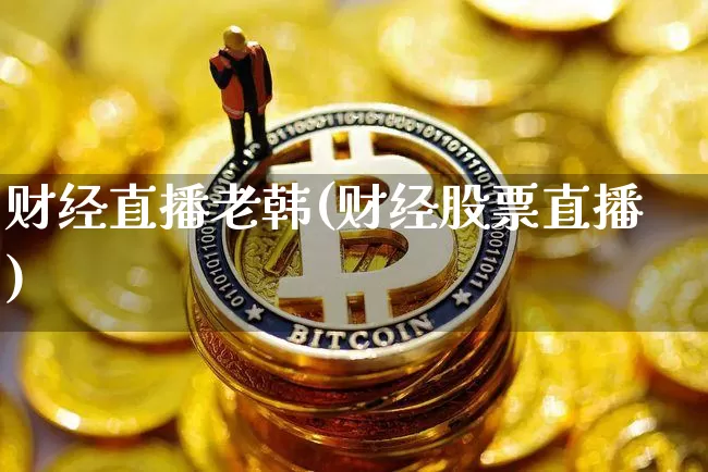财经直播老韩(财经股票直播)_https://www.huakunhengjia.com_财经资讯_第1张