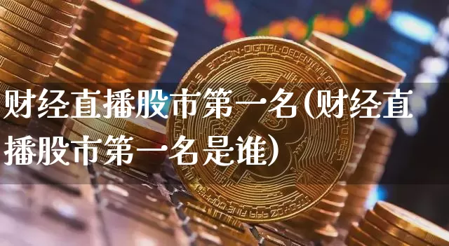 财经直播股市第一名(财经直播股市第一名是谁)_https://www.huakunhengjia.com_财经资讯_第1张