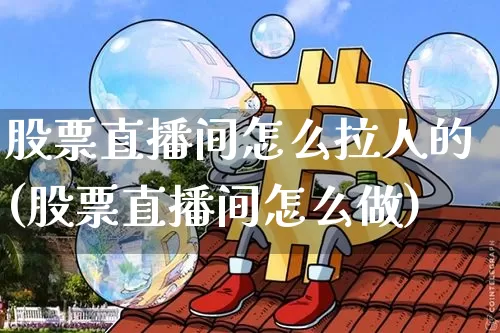 股票直播间怎么拉人的(股票直播间怎么做)_https://www.huakunhengjia.com_期货资讯_第1张