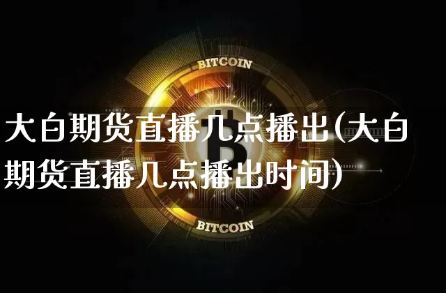 大白期货直播几点播出(大白期货直播几点播出时间)_https://www.huakunhengjia.com_期货资讯_第1张