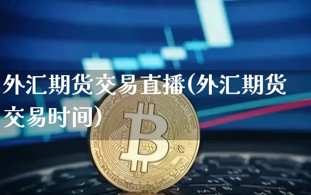 外汇期货交易直播(外汇期货交易时间)_https://www.huakunhengjia.com_期货资讯_第1张