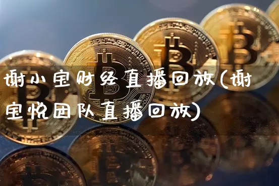 谢小宝财经直播回放(谢宝悦团队直播回放)_https://www.huakunhengjia.com_财经资讯_第1张