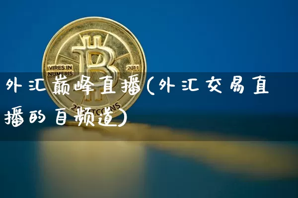 外汇巅峰直播(外汇交易直播的自频道)_https://www.huakunhengjia.com_财经资讯_第1张