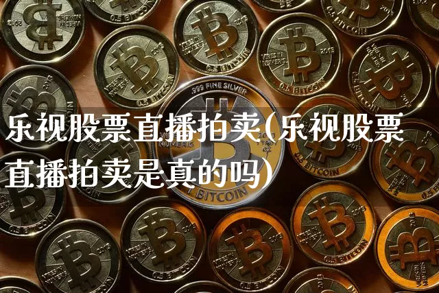 乐视股票直播拍卖(乐视股票直播拍卖是真的吗)_https://www.huakunhengjia.com_财经资讯_第1张
