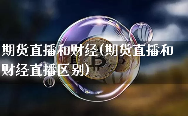 期货直播和财经(期货直播和财经直播区别)_https://www.huakunhengjia.com_股票资讯_第1张