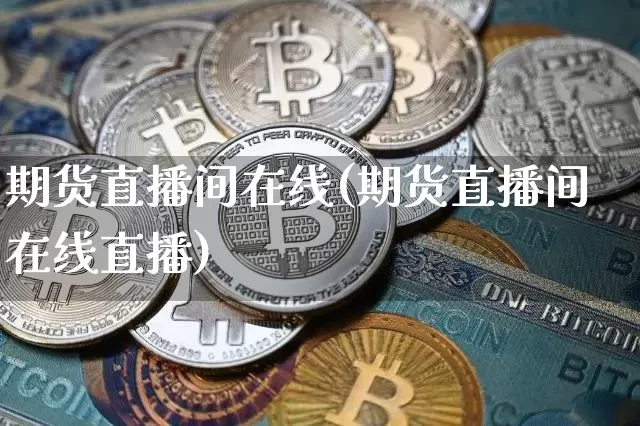 期货直播间在线(期货直播间在线直播)_https://www.huakunhengjia.com_期货资讯_第1张
