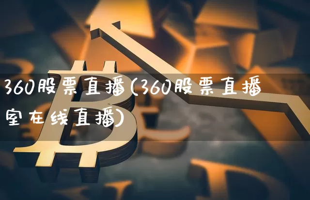 360股票直播(360股票直播室在线直播)_https://www.huakunhengjia.com_股票资讯_第1张