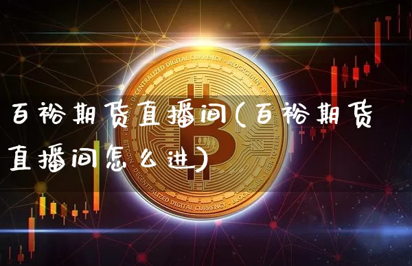 百裕期货直播间(百裕期货直播间怎么进)_https://www.huakunhengjia.com_期货资讯_第1张