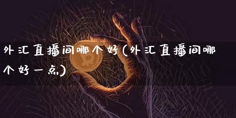 外汇直播间哪个好(外汇直播间哪个好一点)_https://www.huakunhengjia.com_金融资讯_第1张